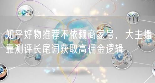知乎好物推荐不依赖商家号,大主播靠测评长尾词获取高佣金逻辑