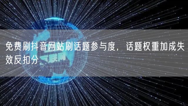 免费刷抖音网站刷话题参与度,话题权重加成失效反扣分