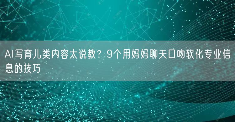 AI写育儿类内容太说教?9个用妈妈聊天口吻软化专业信息的技巧