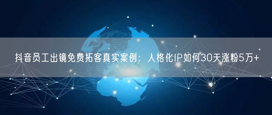 抖音员工出镜免费拓客真实案例：人格化IP如何30天涨粉5万+