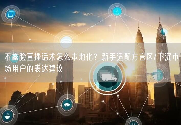 不露脸直播话术怎么本地化？新手适配方言区/下沉市场用户的表达建议