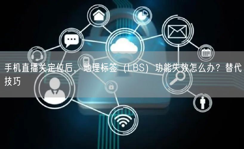 手机直播关定位后，地理标签（LBS）功能失效怎么办？替代技巧
