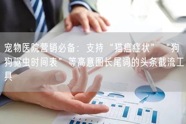 宠物医院营销必备:支持“猫瘟症状”“狗狗驱虫时间表”等高意图长尾词的头条截流工具
