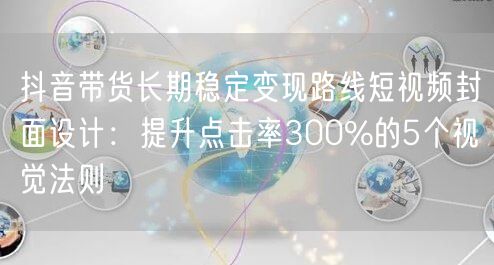 抖音带货长期稳定变现路线短视频封面设计:提升点击率300%的5个视觉法则