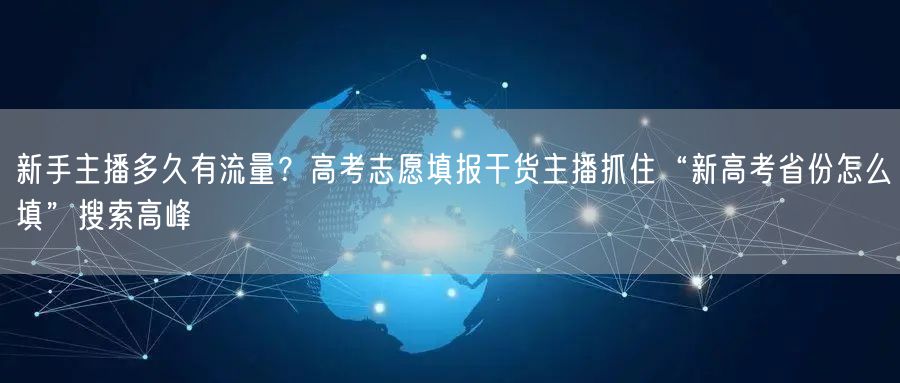 新手主播多久有流量?高考志愿填报干货主播抓住“新高考省份怎么填”搜索高峰
