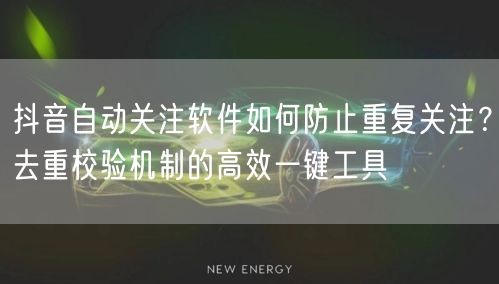抖音自动关注软件如何防止重复关注?去重校验机制的高效一键工具
