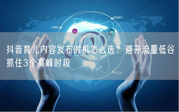 抖音育儿内容发布时机怎么选?避开流量低谷抓住3个高峰时段
