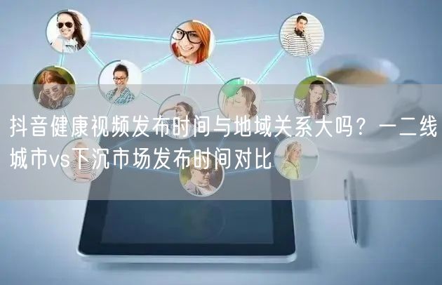 抖音健康视频发布时间与地域关系大吗？一二线城市vs下沉市场发布时间对比