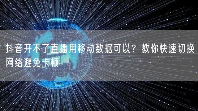 抖音开不了直播用移动数据可以?教你快速切换网络避免卡顿