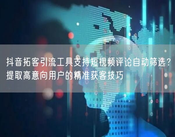 抖音拓客引流工具支持短视频评论自动筛选？提取高意向用户的精准获客技巧
