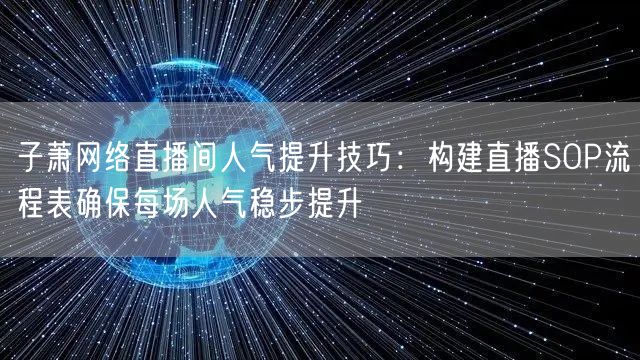 子萧网络直播间人气提升技巧:构建直播SOP流程表确保每场人气稳步提升