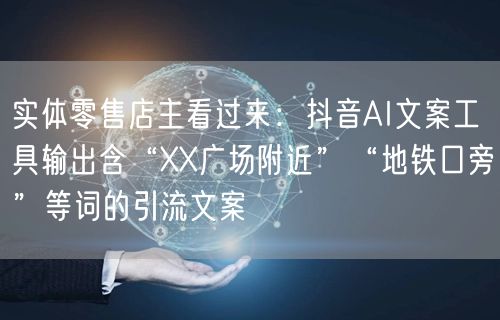 实体零售店主看过来:抖音AI文案工具输出含“XX广场附近”“地铁口旁”等词的引流