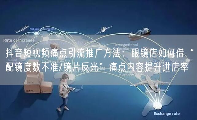 抖音短视频痛点引流推广方法:眼镜店如何借“配镜度数不准/镜片反光”痛点内容提升进
