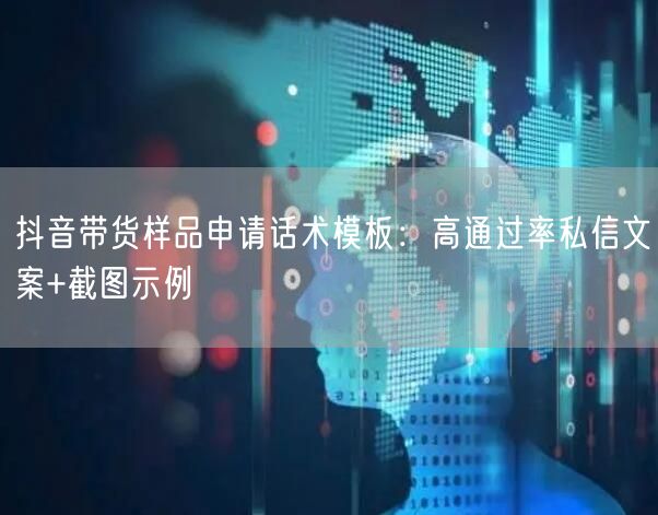 抖音带货样品申请话术模板:高通过率私信文案+截图示例