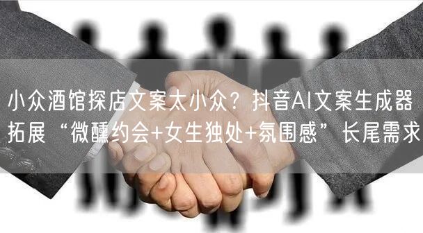 小众酒馆探店文案太小众?抖音AI文案生成器拓展“微醺约会+女生独处+氛围感”长尾