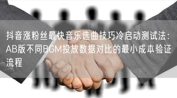抖音涨粉丝最快音乐选曲技巧冷启动测试法:AB版不同BGM投放数据对比的最小成本验