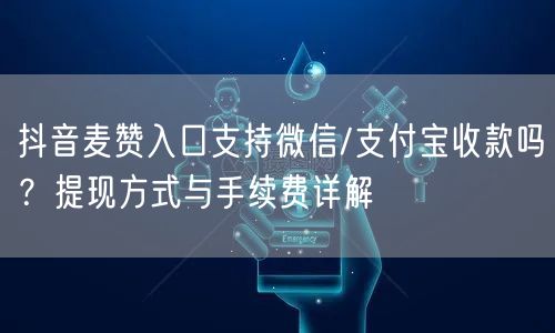 抖音麦赞入口支持微信/支付宝收款吗?提现方式与手续费详解