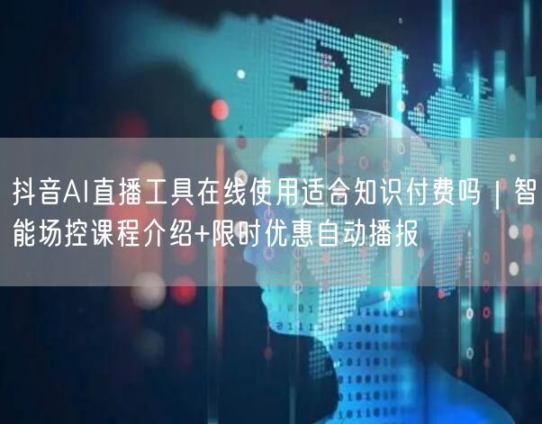 抖音AI直播工具在线使用适合知识付费吗|智能场控课程介绍+限时优惠自动播报