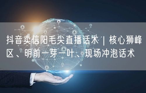 抖音卖信阳毛尖直播话术|核心狮峰区、明前一芽一叶、现场冲泡话术