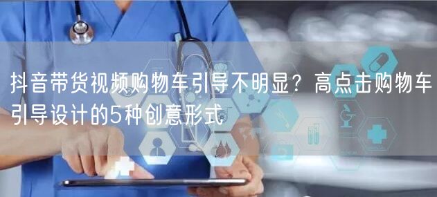 抖音带货视频购物车引导不明显?高点击购物车引导设计的5种创意形式