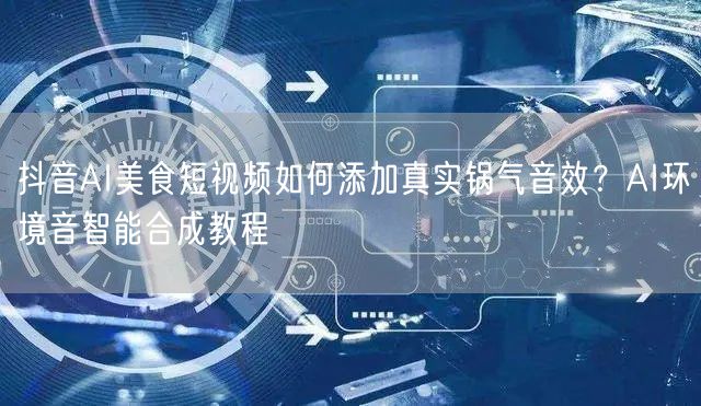 抖音AI美食短视频如何添加真实锅气音效?AI环境音智能合成教程