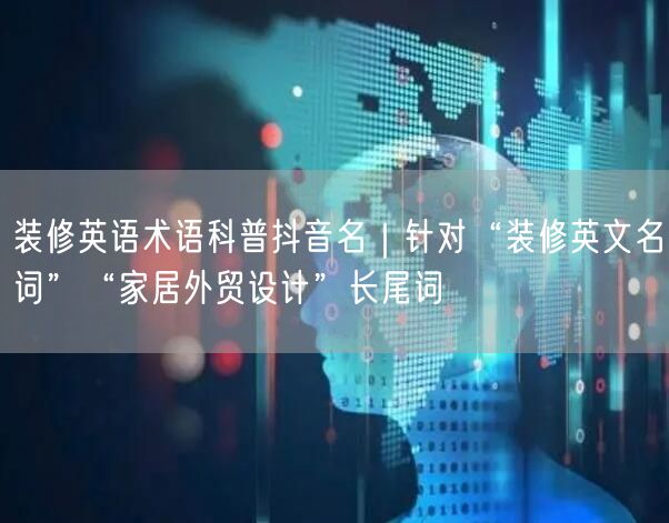装修英语术语科普抖音名|针对“装修英文名词”“家居外贸设计”长尾词