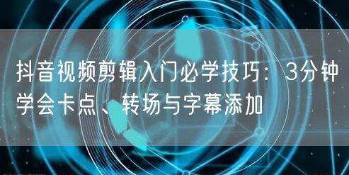 抖音视频剪辑入门必学技巧:3分钟学会卡点、转场与字幕添加
