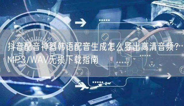 抖音配音神器韩语配音生成怎么导出高清音频?MP3/WAV无损下载指南