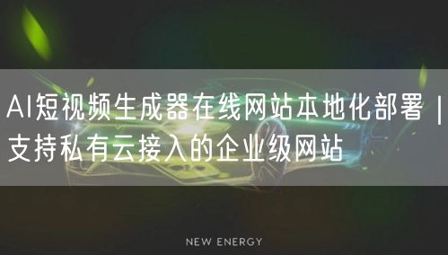 AI短视频生成器在线网站本地化部署|支持私有云接入的企业级网站