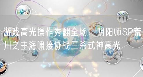 游戏高光操作秀翻全场!阴阳师SP荒川之主海啸接协战三杀式神高光