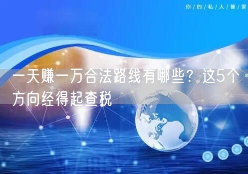 一天赚一万合法路线有哪些?这5个方向经得起查税