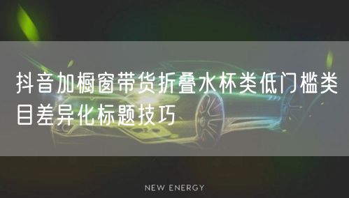 抖音加橱窗带货折叠水杯类低门槛类目差异化标题技巧