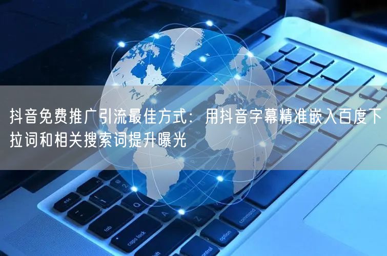 抖音免费推广引流最佳方式:用抖音字幕精准嵌入百度下拉词和相关搜索词提升曝光