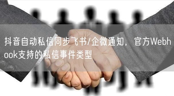 抖音自动私信同步飞书/企微通知,官方Webhook支持的私信事件类型
