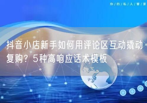 抖音小店新手如何用评论区互动撬动复购?5种高响应话术模板