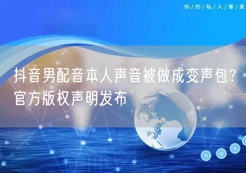 抖音男配音本人声音被做成变声包?官方版权声明发布