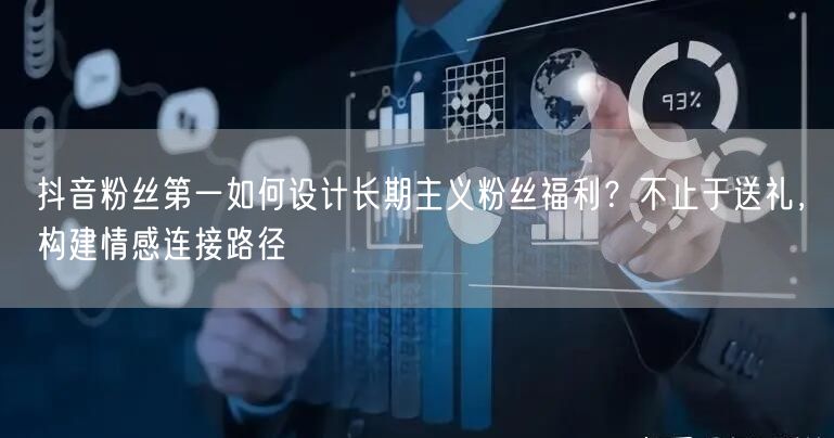 抖音粉丝第一如何设计长期主义粉丝福利?不止于送礼,构建情感连接路径