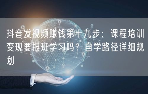 抖音发视频赚钱第十九步:课程培训变现要报班学习吗?自学路径详细规划