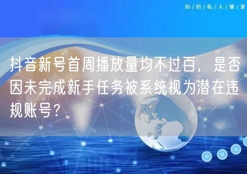 抖音新号首周播放量均不过百,是否因未完成新手任务被系统视为潜在违规账号?