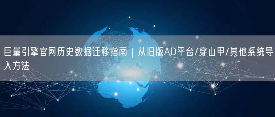 巨量引擎官网历史数据迁移指南|从旧版AD平台/穿山甲/其他系统导入方法