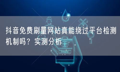 抖音免费刷量网站真能绕过平台检测机制吗?实测分析