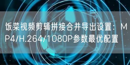 饭菜视频剪辑拼接合并导出设置:MP4/H.264/1080P参数最优配置