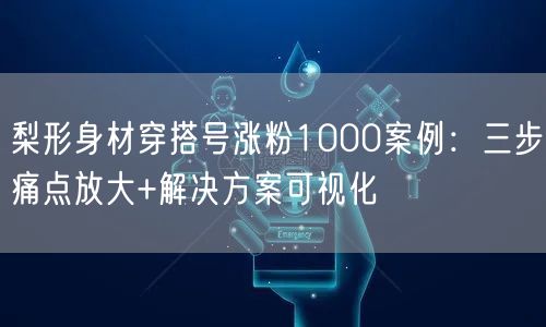 梨形身材穿搭号涨粉1000案例:三步痛点放大+解决方案可视化