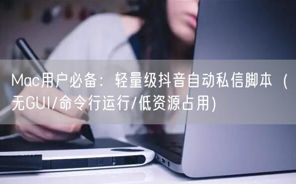 Mac用户必备:轻量级抖音自动私信脚本(无GUI/命令行运行/低资源占用)