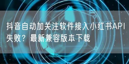 抖音自动加关注软件接入小红书API失败?最新兼容版本下载
