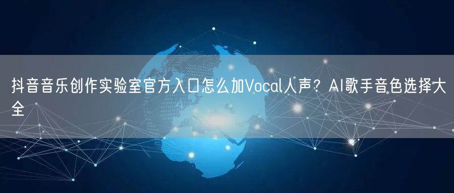 抖音音乐创作实验室官方入口怎么加Vocal人声?AI歌手音色选择大全