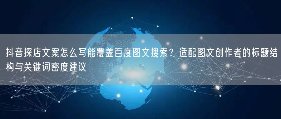 抖音探店文案怎么写能覆盖百度图文搜索?适配图文创作者的标题结构与关键词密度建议