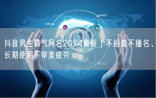 抖音男生霸气网名2024最新|不俗套不撞名、长期使用不审美疲劳