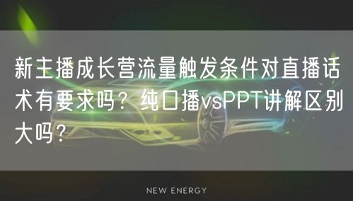 新主播成长营流量触发条件对直播话术有要求吗?纯口播vsPPT讲解区别大吗?