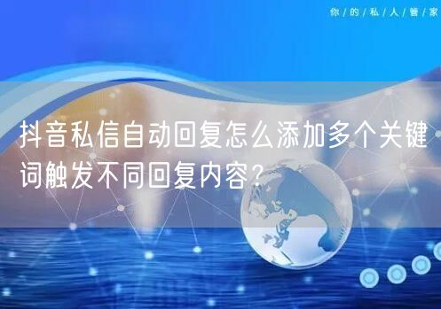 抖音私信自动回复怎么添加多个关键词触发不同回复内容?